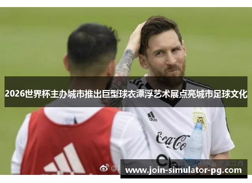 2026世界杯主办城市推出巨型球衣漂浮艺术展点亮城市足球文化