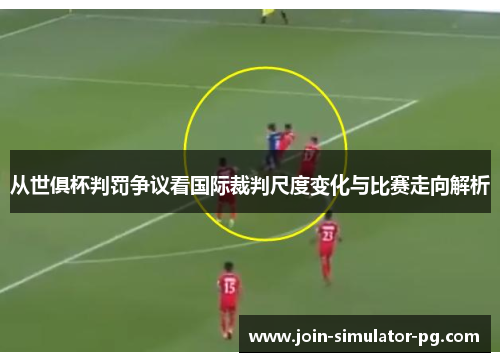 从世俱杯判罚争议看国际裁判尺度变化与比赛走向解析