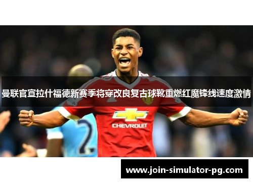曼联官宣拉什福德新赛季将穿改良复古球靴重燃红魔锋线速度激情