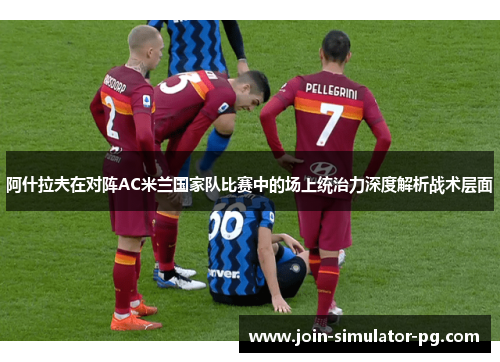 阿什拉夫在对阵AC米兰国家队比赛中的场上统治力深度解析战术层面