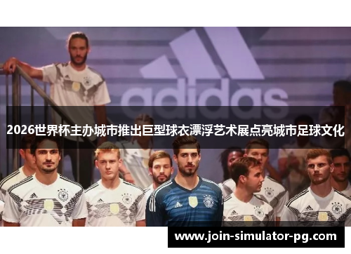 2026世界杯主办城市推出巨型球衣漂浮艺术展点亮城市足球文化