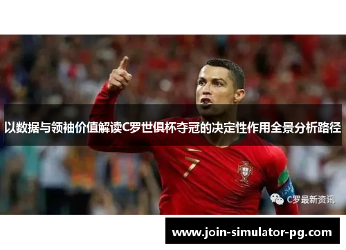 以数据与领袖价值解读C罗世俱杯夺冠的决定性作用全景分析路径