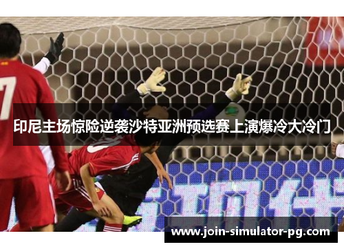 印尼主场惊险逆袭沙特亚洲预选赛上演爆冷大冷门