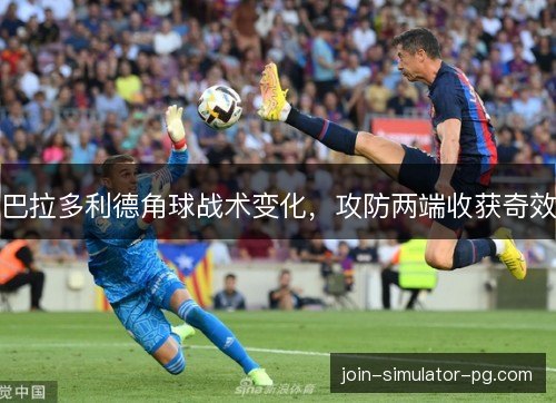 巴拉多利德角球战术变化，攻防两端收获奇效