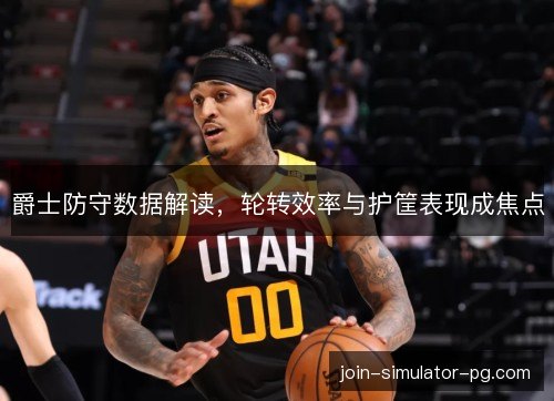 爵士防守数据解读，轮转效率与护筐表现成焦点
