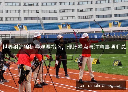 世界射箭锦标赛观赛指南，现场看点与注意事项汇总